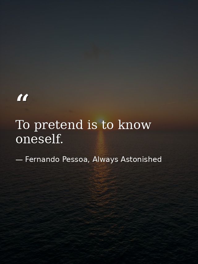 To pretend is to know oneself. — Fernando Pessoa, Always Astonished