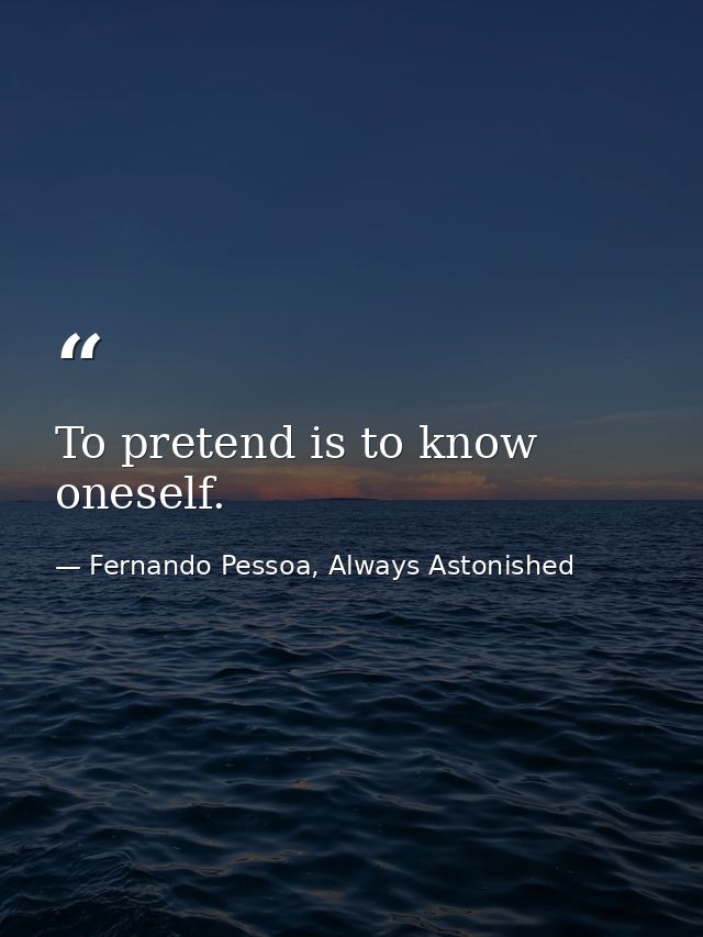 To pretend is to know oneself. — Fernando Pessoa, Always Astonished