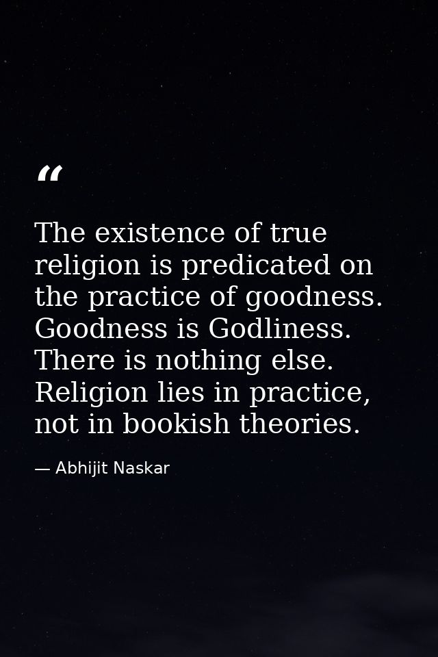 The existence of true religion is predicated on the practice of goodness. Goodness is Godliness. There is nothing else.  — Abhijit Naskar