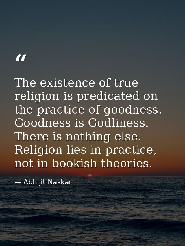 The existence of true religion is predicated on the practice of goodness. Goodness is Godliness. There is nothing else.  — Abhijit Naskar