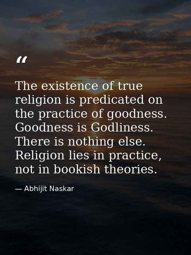 The existence of true religion is predicated on the practice of goodness. Goodness is Godliness. There is nothing else.  — Abhijit Naskar