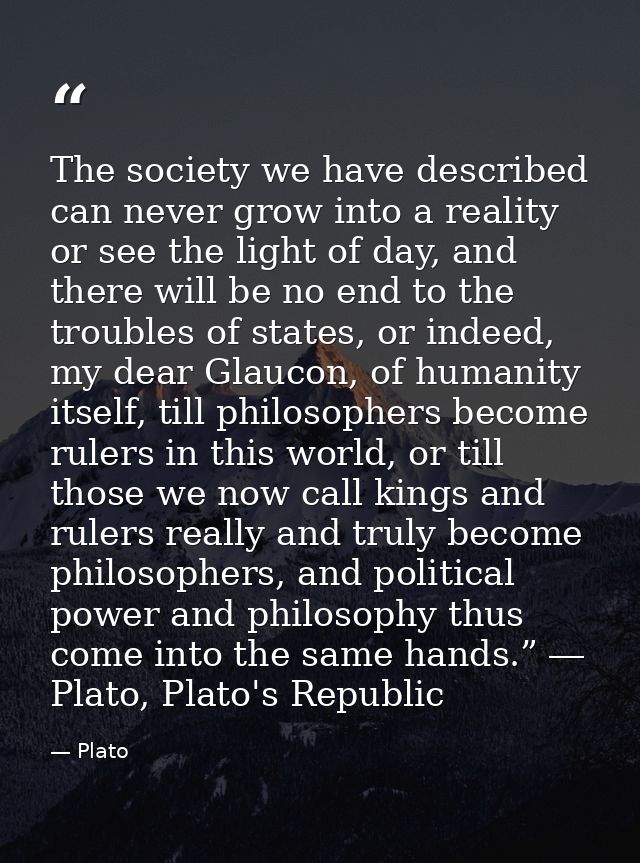 The society we have described can never grow into a reality or see the light of day, and there will be no end to the tro — Plato