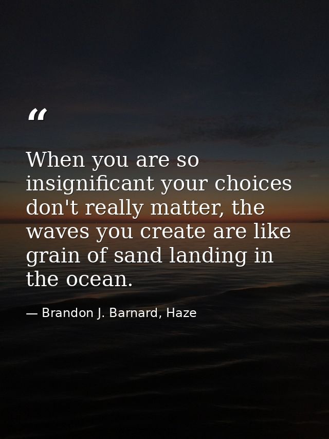 When you are so insignificant your choices don't really matter, the waves you create are like grain of sand landing in t — Brandon J. Barnard, Haze