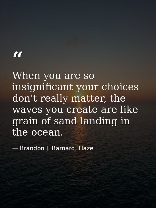When you are so insignificant your choices don't really matter, the waves you create are like grain of sand landing in t — Brandon J. Barnard, Haze