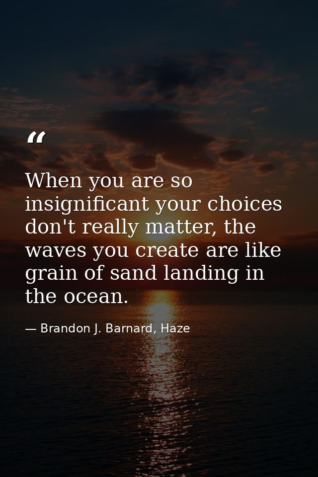 When you are so insignificant your choices don't really matter, the waves you create are like grain of sand landing in t — Brandon J. Barnard, Haze