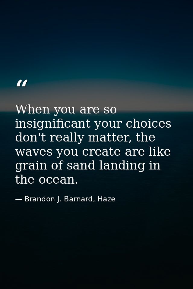 When you are so insignificant your choices don't really matter, the waves you create are like grain of sand landing in t — Brandon J. Barnard, Haze