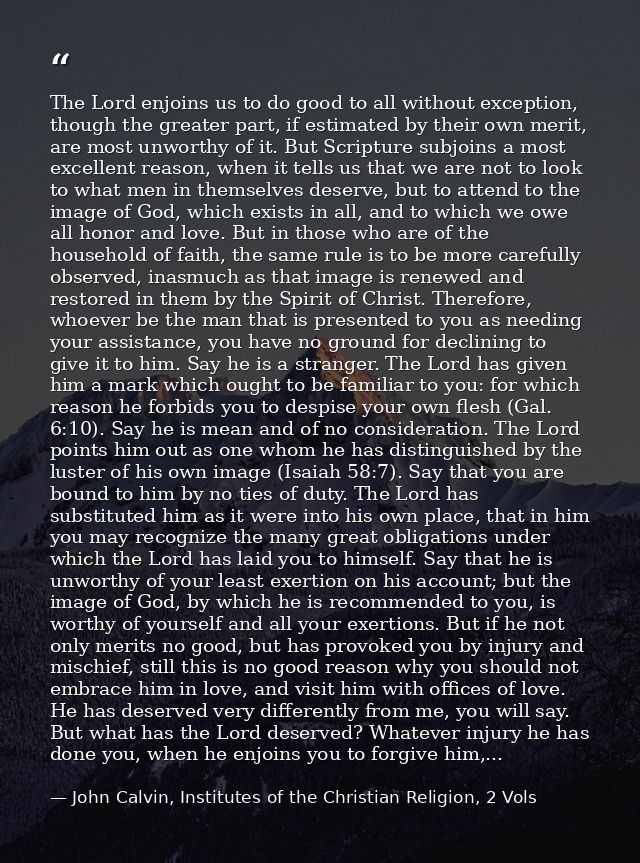 The Lord enjoins us to do good to all without exception, though the greater part, if estimated by their own merit, are m — John Calvin, Institutes of the Christian Religion, 2 Vols