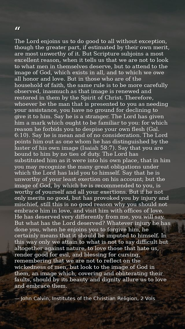 The Lord enjoins us to do good to all without exception, though the greater part, if estimated by their own merit, are m — John Calvin, Institutes of the Christian Religion, 2 Vols