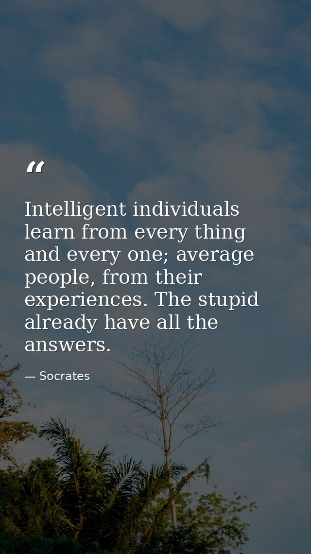 Intelligent individuals learn from every thing and every one; average people, from their experiences. The stupid already — Socrates