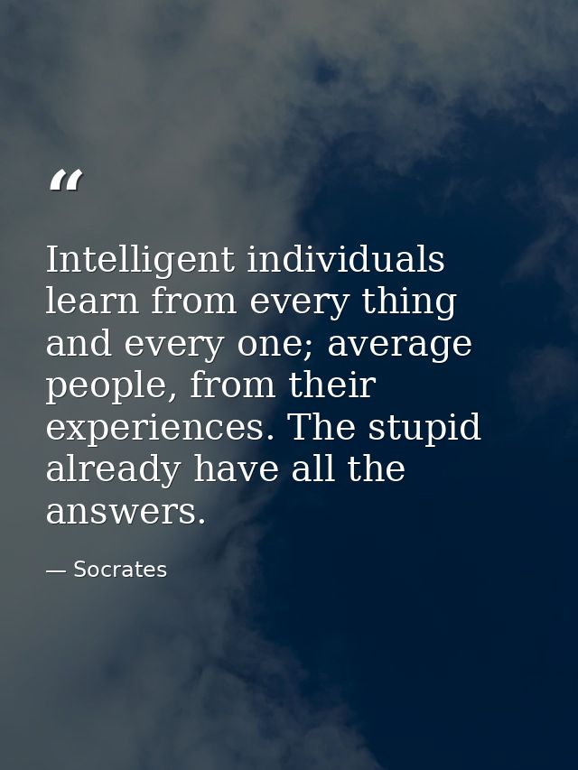 Intelligent individuals learn from every thing and every one; average people, from their experiences. The stupid already — Socrates
