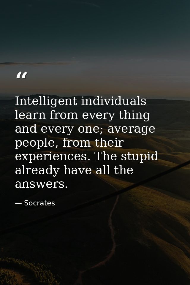 Intelligent individuals learn from every thing and every one; average people, from their experiences. The stupid already — Socrates