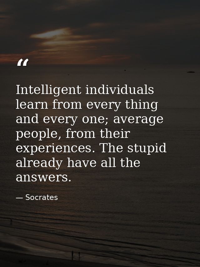 Intelligent individuals learn from every thing and every one; average people, from their experiences. The stupid already — Socrates