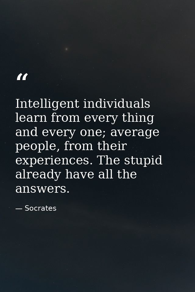 Intelligent individuals learn from every thing and every one; average people, from their experiences. The stupid already — Socrates
