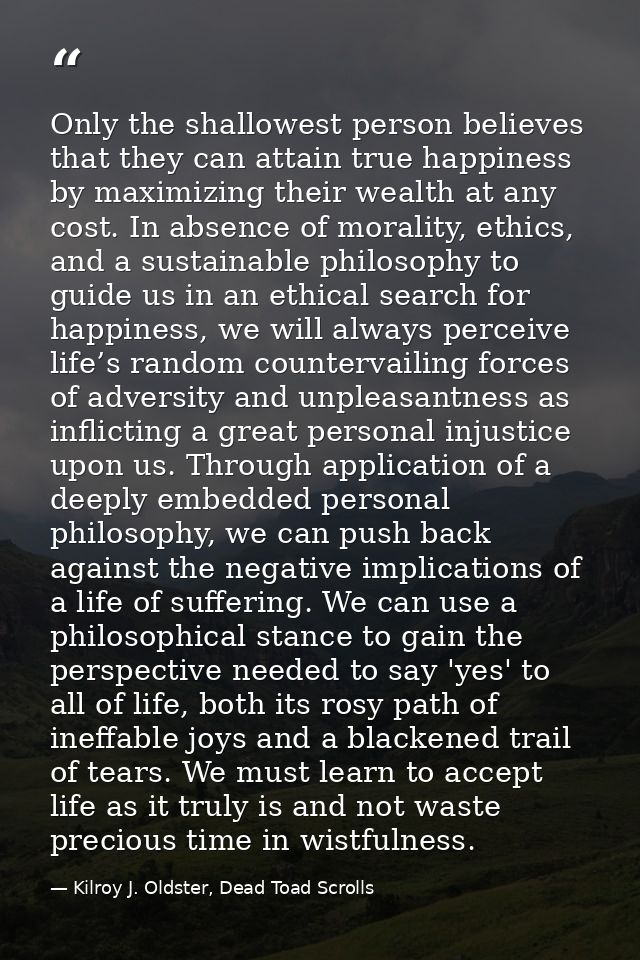 Only the shallowest person believes that they can attain true happiness by maximizing their wealth at any cost. In absen — Kilroy J. Oldster, Dead Toad Scrolls