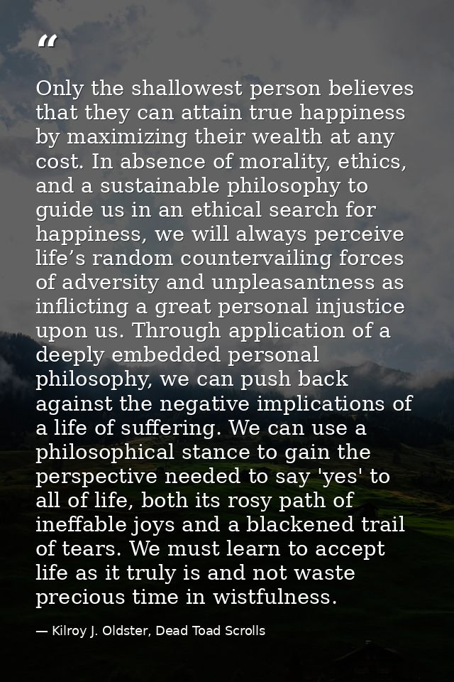 Only the shallowest person believes that they can attain true happiness by maximizing their wealth at any cost. In absen — Kilroy J. Oldster, Dead Toad Scrolls