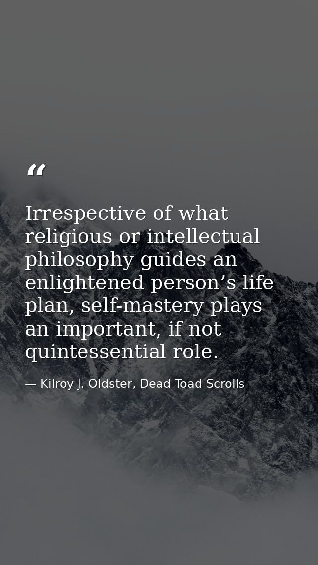 Irrespective of what religious or intellectual philosophy guides an enlightened person’s life plan, self-mastery plays a — Kilroy J. Oldster, Dead Toad Scrolls