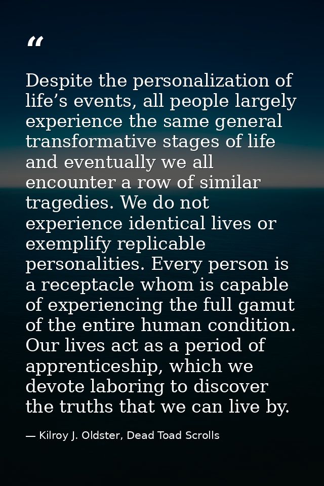 Despite the personalization of life’s events, all people largely experience the same general transformative stages of li — Kilroy J. Oldster, Dead Toad Scrolls