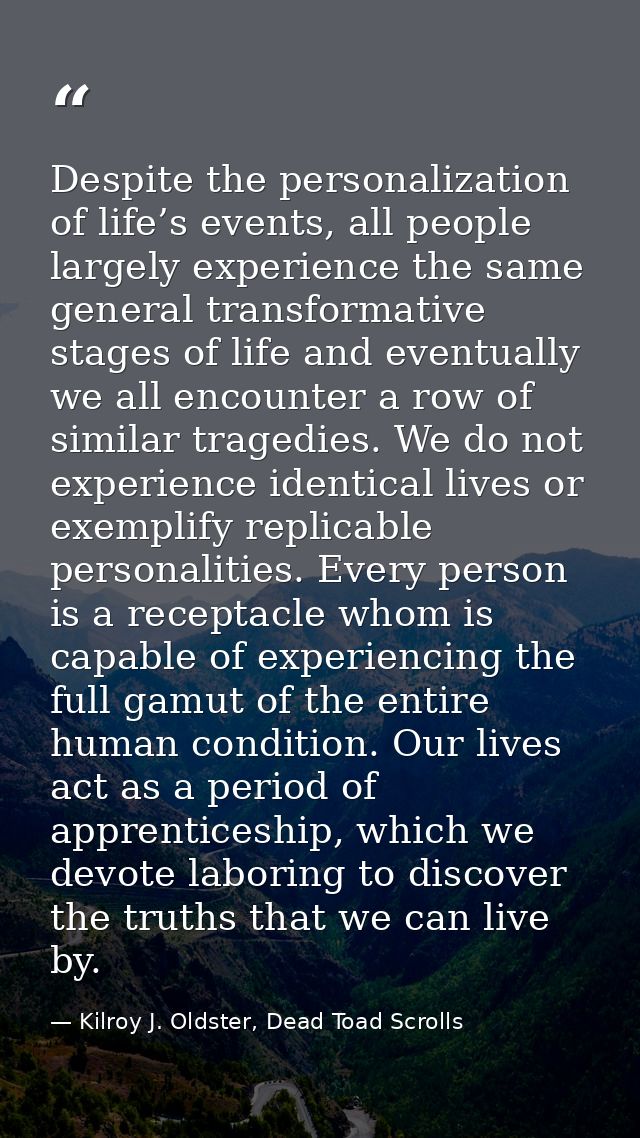Despite the personalization of life’s events, all people largely experience the same general transformative stages of li — Kilroy J. Oldster, Dead Toad Scrolls