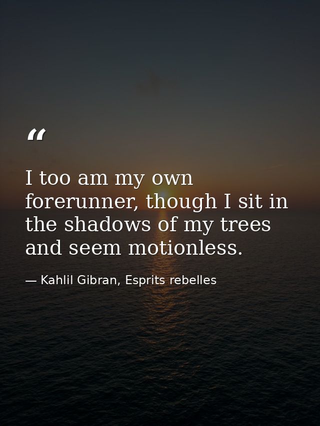 I too am my own forerunner, though I sit in the shadows of my trees and seem motionless. — Kahlil Gibran, Esprits rebelles