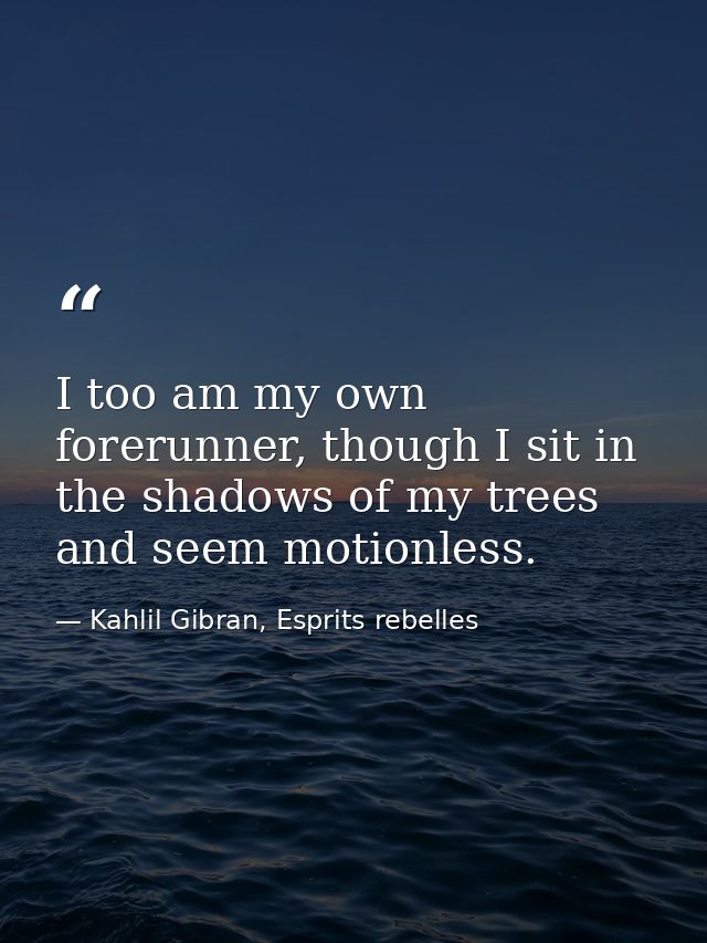 I too am my own forerunner, though I sit in the shadows of my trees and seem motionless. — Kahlil Gibran, Esprits rebelles