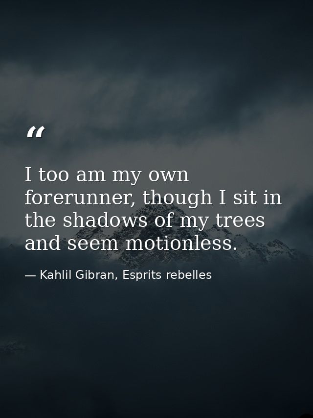 I too am my own forerunner, though I sit in the shadows of my trees and seem motionless. — Kahlil Gibran, Esprits rebelles