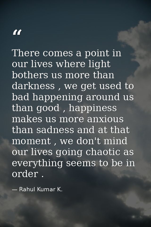There comes a point in our lives where light bothers us more than darkness , we get used to bad happening around us than — Rahul Kumar K.