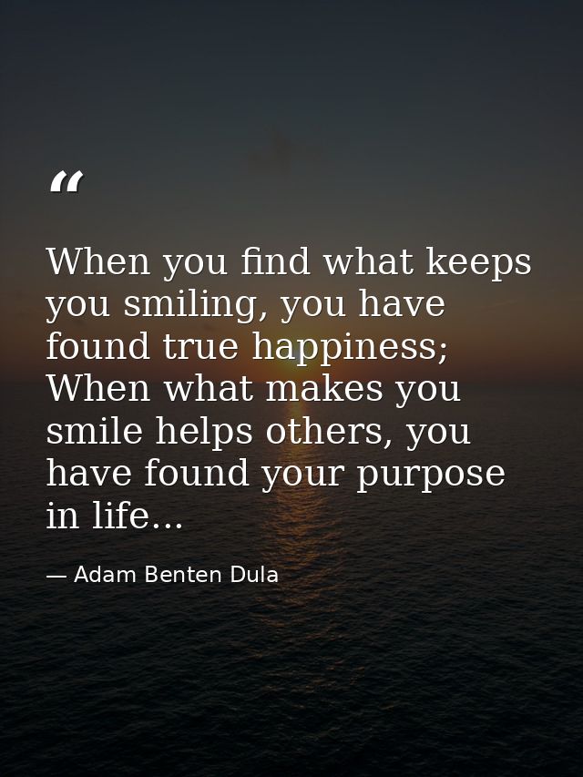 When you find what keeps you smiling, you have found true happiness; When what makes you smile helps others, you have fo — Adam Benten Dula