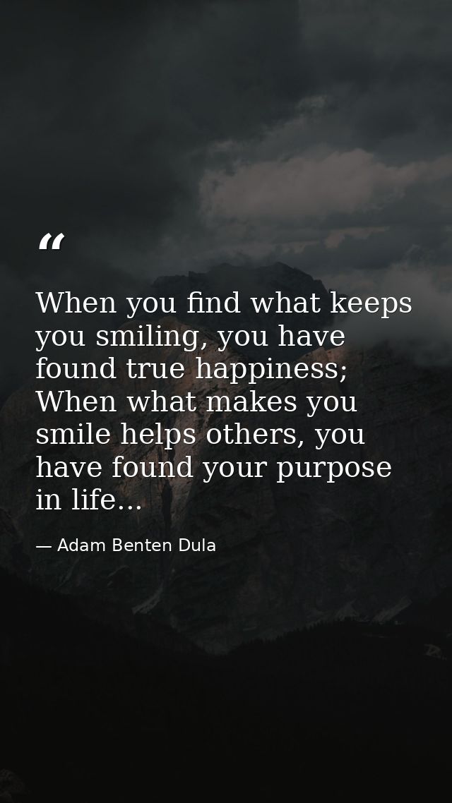 When you find what keeps you smiling, you have found true happiness; When what makes you smile helps others, you have fo — Adam Benten Dula