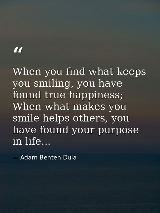 When you find what keeps you smiling, you have found true happiness; When what makes you smile helps others, you have fo — Adam Benten Dula