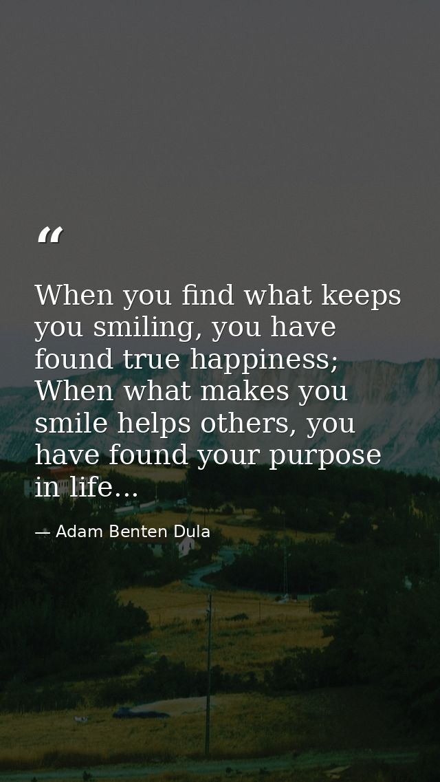 When you find what keeps you smiling, you have found true happiness; When what makes you smile helps others, you have fo — Adam Benten Dula