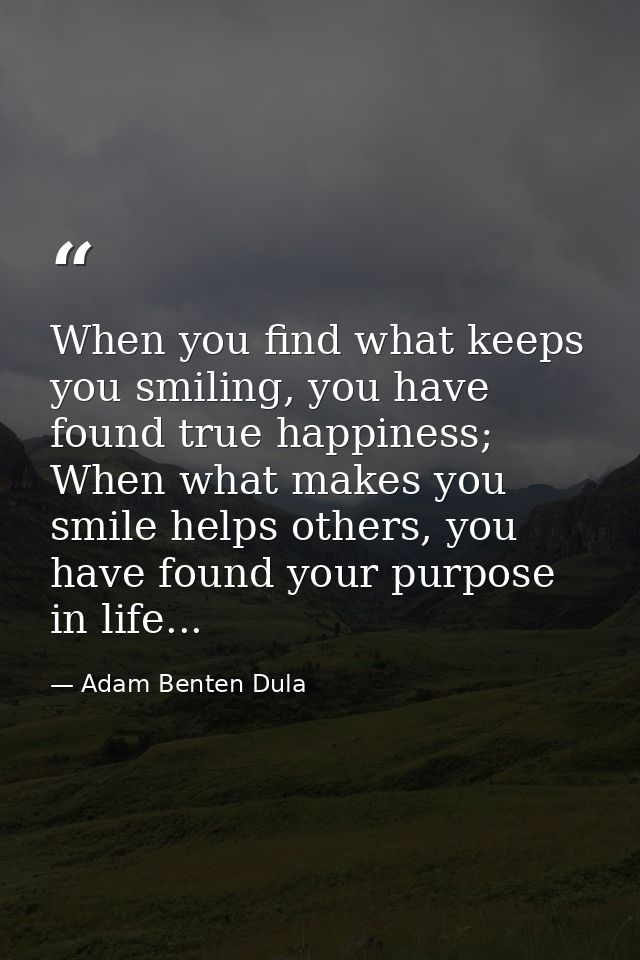 When you find what keeps you smiling, you have found true happiness; When what makes you smile helps others, you have fo — Adam Benten Dula