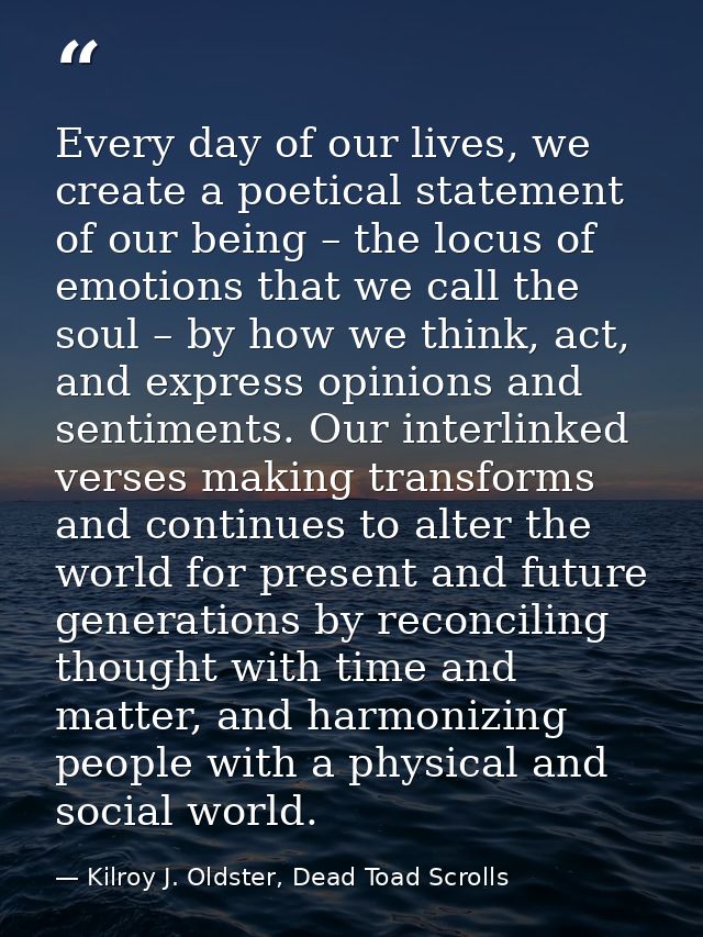 Every day of our lives, we create a poetical statement of our being – the locus of emotions that we call the soul – by h — Kilroy J. Oldster, Dead Toad Scrolls