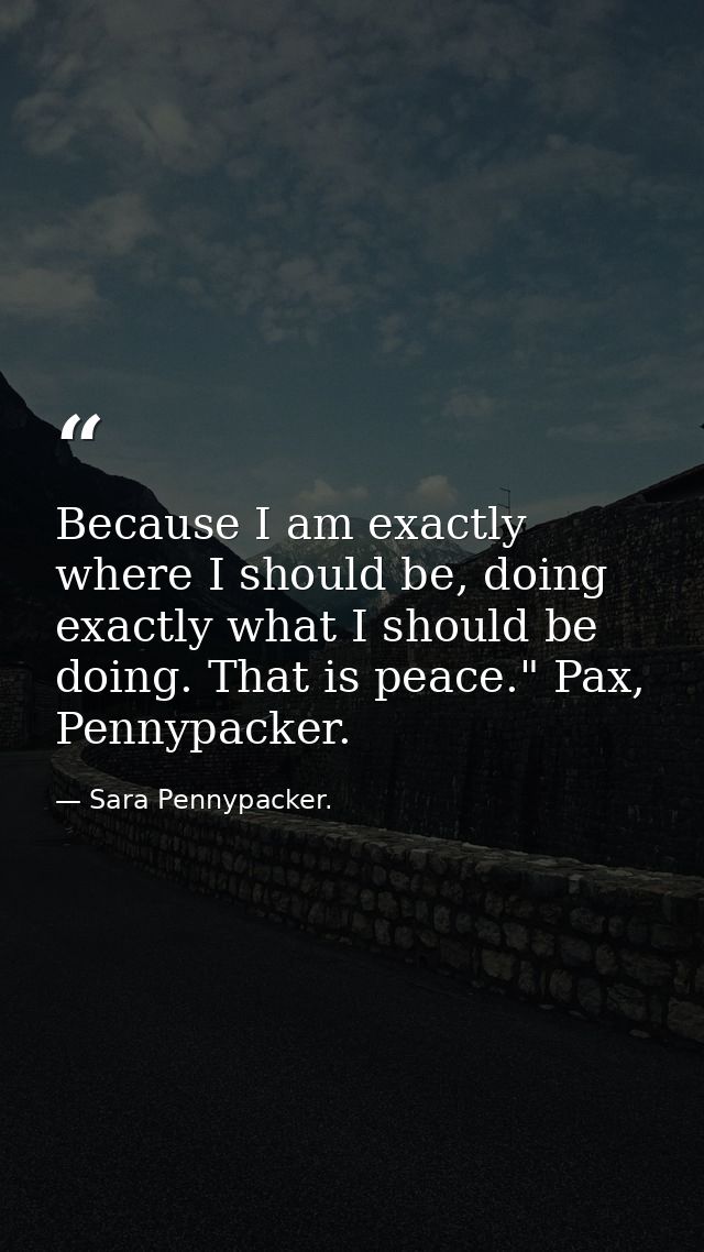Because I am exactly where I should be, doing exactly what I should be doing. That is peace." Pax, Pennypacker. — Sara Pennypacker.