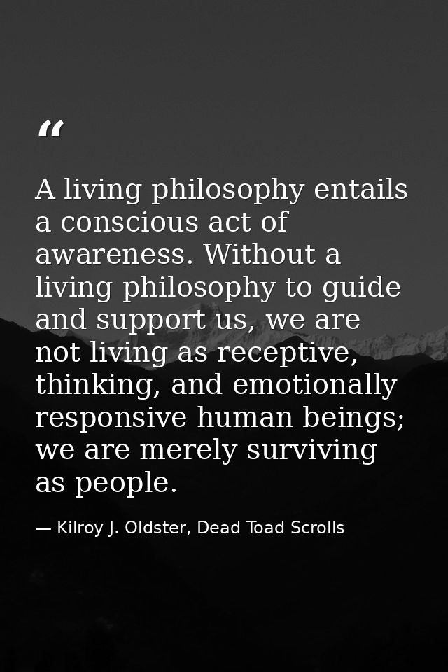 A living philosophy entails a conscious act of awareness. Without a living philosophy to guide and support us, we are no — Kilroy J. Oldster, Dead Toad Scrolls