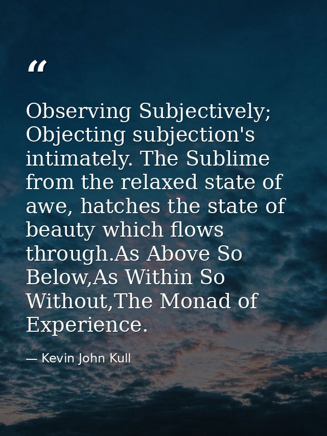 Observing Subjectively; Objecting subjection's intimately. The Sublime from the relaxed state of awe, hatches the state  — Kevin John Kull