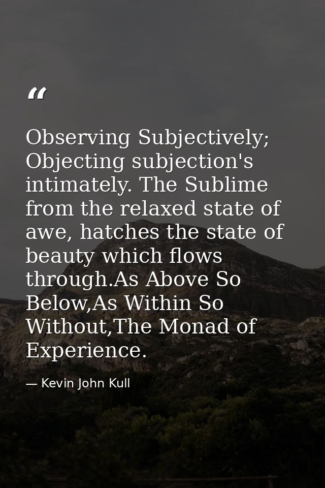 Observing Subjectively; Objecting subjection's intimately. The Sublime from the relaxed state of awe, hatches the state  — Kevin John Kull