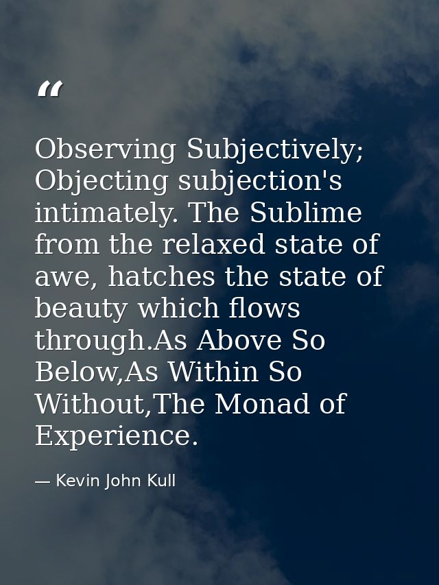 Observing Subjectively; Objecting subjection's intimately. The Sublime from the relaxed state of awe, hatches the state  — Kevin John Kull