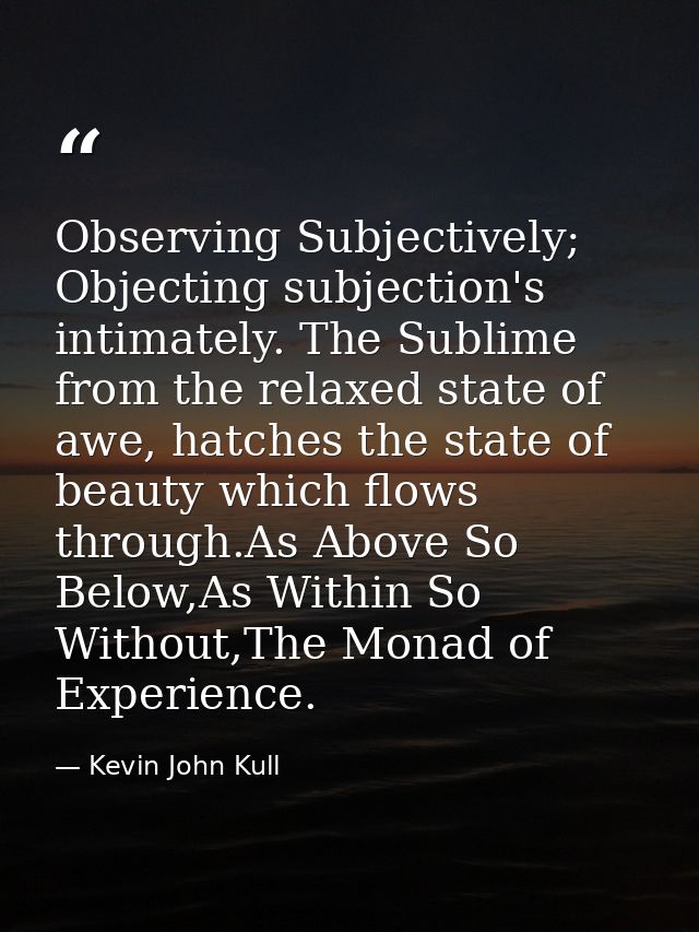 Observing Subjectively; Objecting subjection's intimately. The Sublime from the relaxed state of awe, hatches the state  — Kevin John Kull