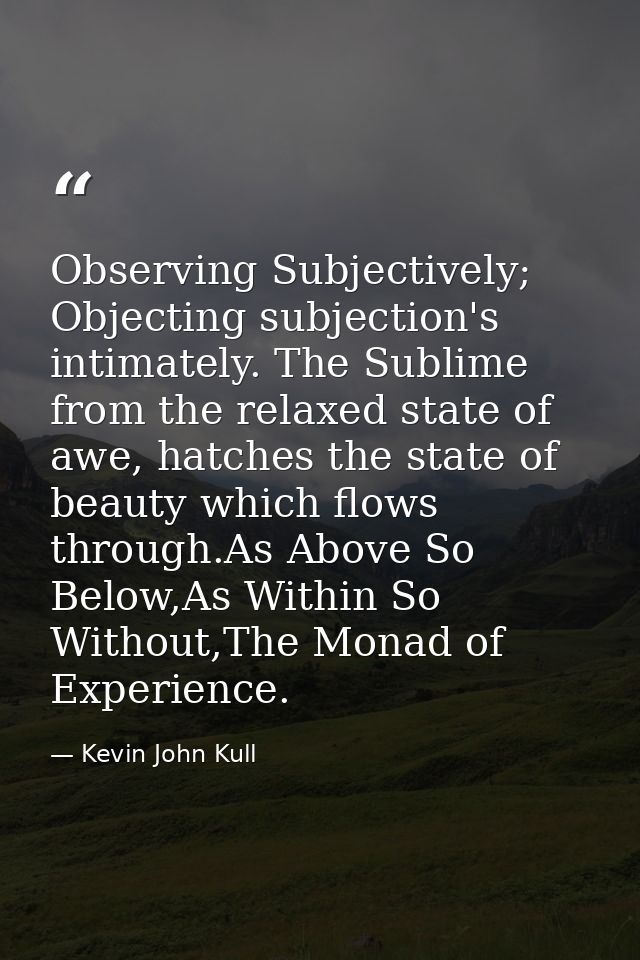 Observing Subjectively; Objecting subjection's intimately. The Sublime from the relaxed state of awe, hatches the state  — Kevin John Kull