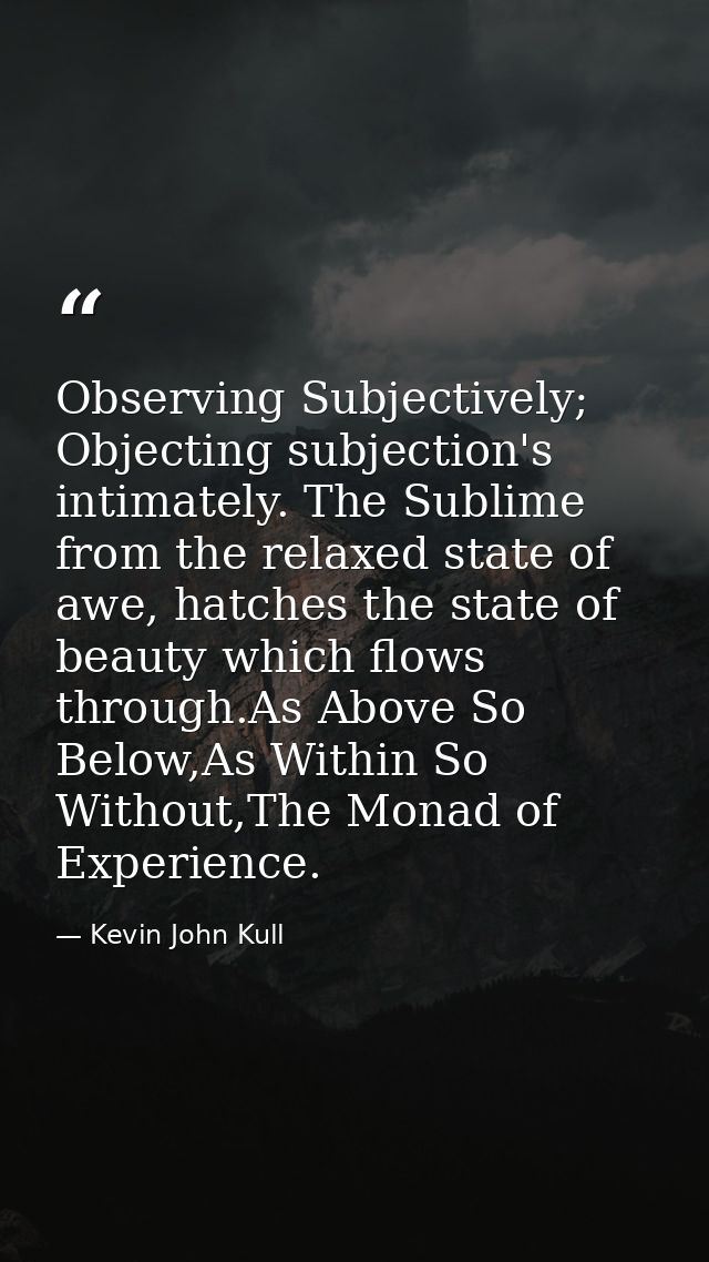 Observing Subjectively; Objecting subjection's intimately. The Sublime from the relaxed state of awe, hatches the state  — Kevin John Kull