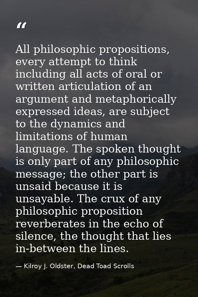 All philosophic propositions, every attempt to think including all acts of oral or written articulation of an argument a — Kilroy J. Oldster, Dead Toad Scrolls