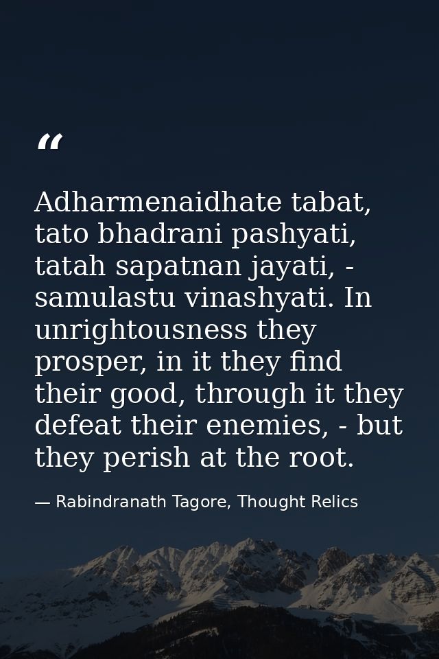 Adharmenaidhate tabat, tato bhadrani pashyati, tatah sapatnan jayati, - samulastu vinashyati. In unrightousness they pro — Rabindranath Tagore, Thought Relics