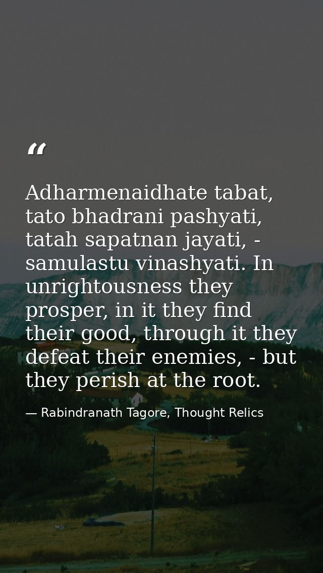 Adharmenaidhate tabat, tato bhadrani pashyati, tatah sapatnan jayati, - samulastu vinashyati. In unrightousness they pro — Rabindranath Tagore, Thought Relics