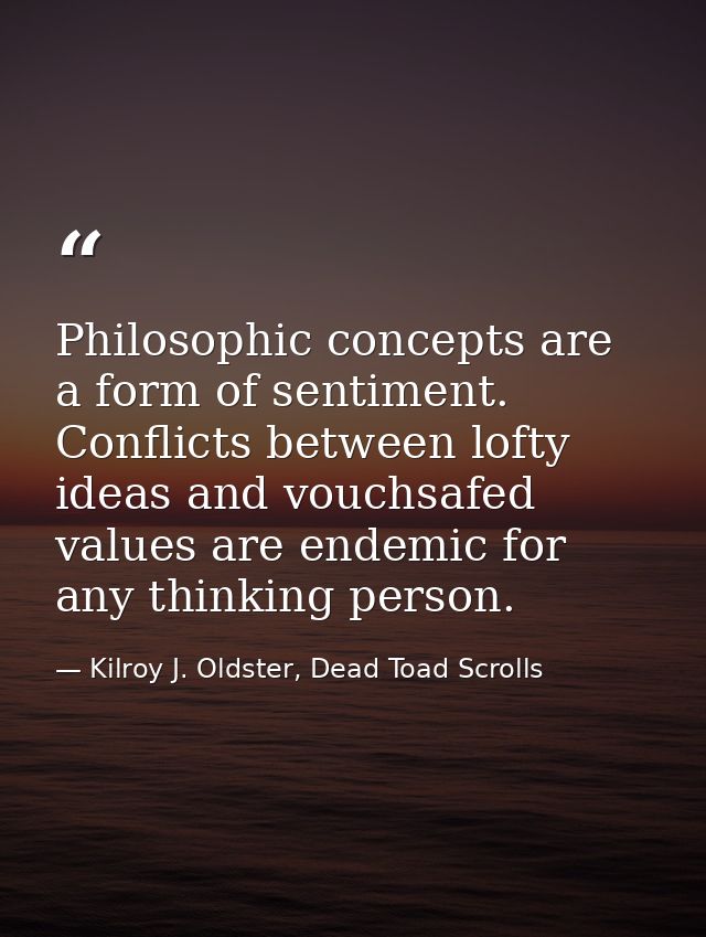 Philosophic concepts are a form of sentiment. Conflicts between lofty ideas and vouchsafed values are endemic for any th — Kilroy J. Oldster, Dead Toad Scrolls