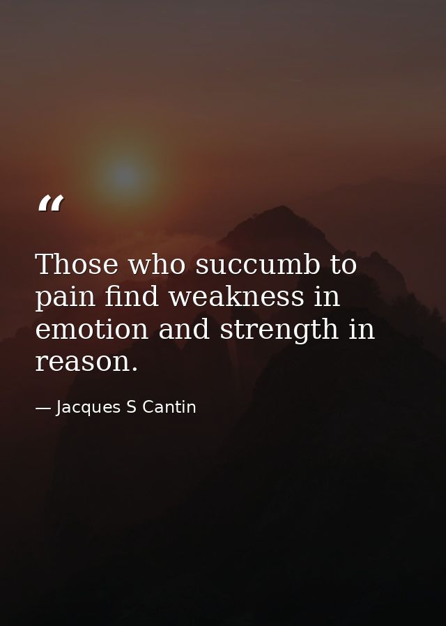 Those who succumb to pain find weakness in emotion and strength in reason. — Jacques S Cantin