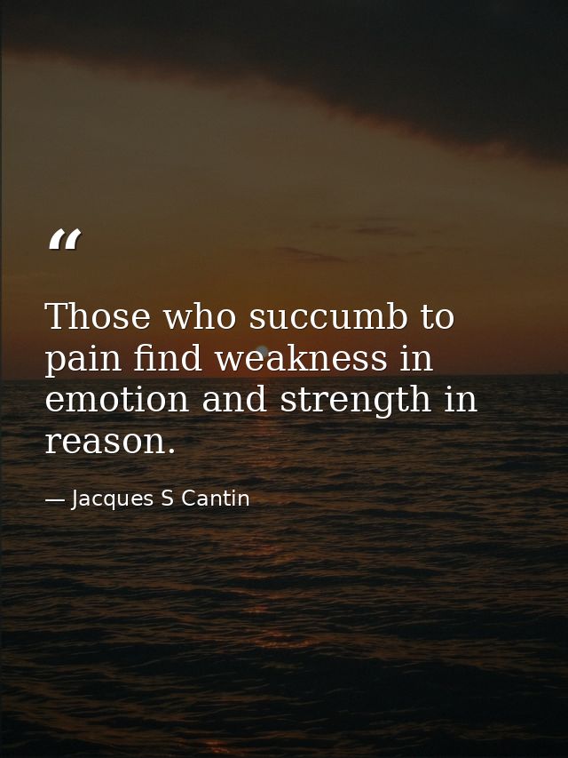 Those who succumb to pain find weakness in emotion and strength in reason. — Jacques S Cantin