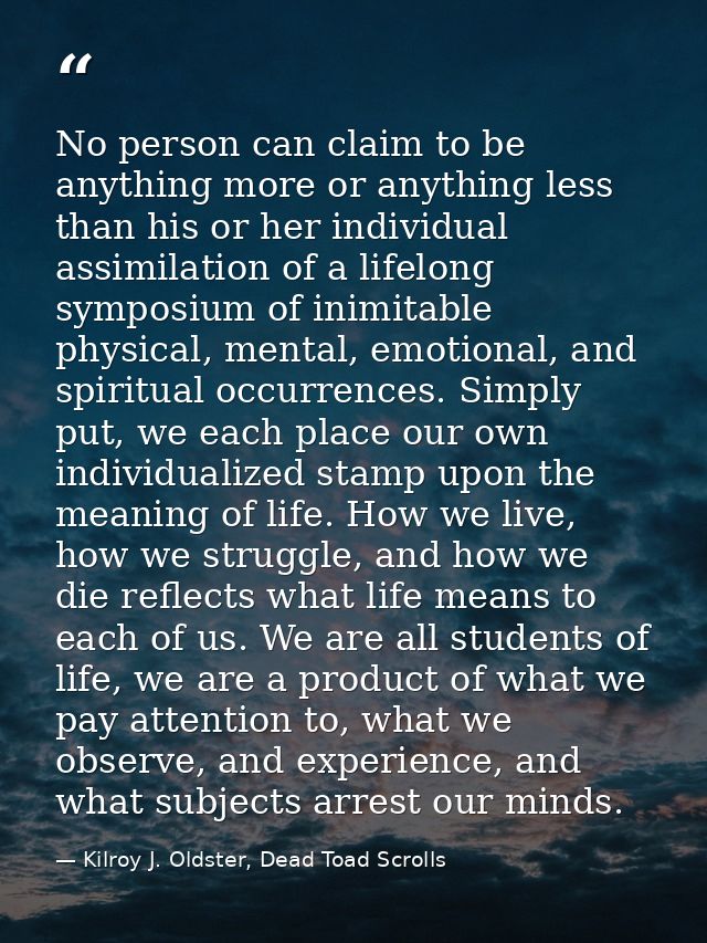 No person can claim to be anything more or anything less than his or her individual assimilation of a lifelong symposium — Kilroy J. Oldster, Dead Toad Scrolls