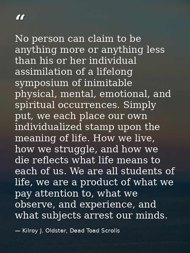 No person can claim to be anything more or anything less than his or her individual assimilation of a lifelong symposium — Kilroy J. Oldster, Dead Toad Scrolls