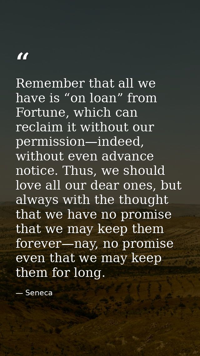 Remember that all we have is “on loan” from Fortune, which can reclaim it without our permission—indeed, without even ad — Seneca