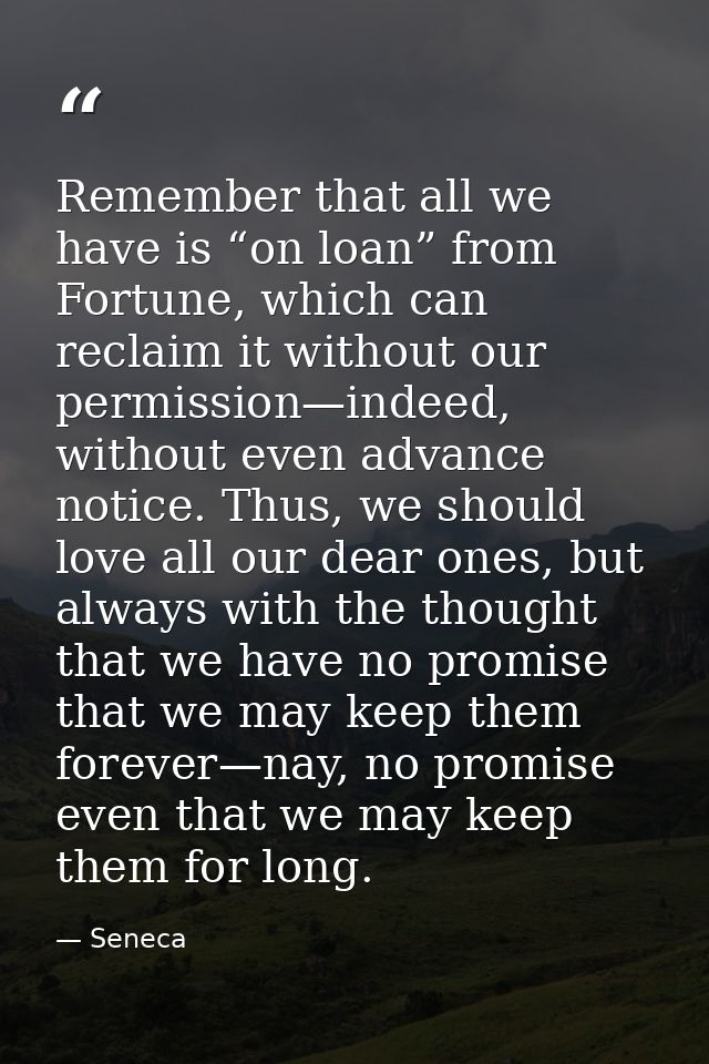 Remember that all we have is “on loan” from Fortune, which can reclaim it without our permission—indeed, without even ad — Seneca